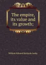 The empire, its value and its growth; - William Edward Hartpole Lecky