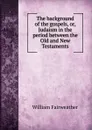 The background of the gospels, or, Judaism in the period between the Old and New Testaments - William Fairweather