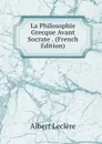 La Philosophie Grecque Avant Socrate . (French Edition) - Albert Leclère