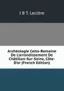 Archeologie Celto-Romaine De L.arrondissement De Chatillon-Sur-Seine, Cote-D.or (French Edition) - J.B. T. Leclère