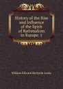 History of the Rise and Influence of the Spirit of Rationalism in Europe. 1 - William Edward Hartpole Lecky