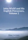 John Wiclif and His English Precursors, Volume 2 - Peter Lorimer