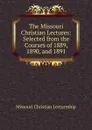 The Missouri Christian Lectures: Selected from the Courses of 1889, 1890, and 1891 - Missouri Christian Lectureship