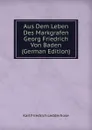 Aus Dem Leben Des Markgrafen Georg Friedrich Von Baden (German Edition) - Karl Friedrich Ledderhose