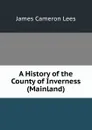 A History of the County of Inverness (Mainland) - James Cameron Lees