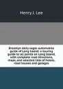 Brooklyn daily eagle automobile guide of Long Island: a touring guide to all points on Long Island, with complete road directions, maps, and selected lists of hotels, road houses and garages. - Henry J. Lee