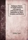 Religious liberty in South America, with special reference to recent legislation in Peru, Ecuador, and Bolivia - John Lee