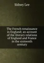 The French renaissance in England; an account of the literary relations of England and France in the sixteenth century - Sidney Lee