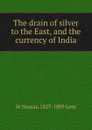 The drain of silver to the East, and the currency of India - W Nassau 1825-1889 Lees