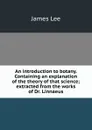 An introduction to botany. Containing an explanation of the theory of that science; extracted from the works of Dr. Linnaeus - James Lee