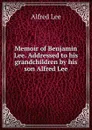 Memoir of Benjamin Lee. Addressed to his grandchildren by his son Alfred Lee - Alfred Lee