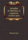 Ariadne in Mantua: a romance in five acts - Vernon Lee