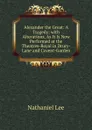 Alexander the Great: A Tragedy; with Alterations, As It Is Now Performed at the Theatres-Royal in Drury-Lane and Covent-Garden - Nathaniel Lee