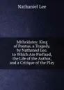 Mithridates: King of Pontus. a Tragedy. by Nathaniel Lee. to Which Are Prefixed, the Life of the Author, and a Critique of the Play - Nathaniel Lee