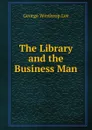 The Library and the Business Man - George Winthrop Lee