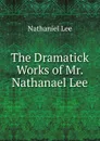 The Dramatick Works of Mr. Nathanael Lee - Nathaniel Lee