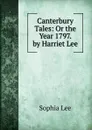 Canterbury Tales: Or the Year 1797. by Harriet Lee - Sophia Lee