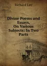 Divine Poems and Essays, On Various Subjects: In Two Parts - Richard Lee