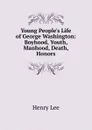 Young People.s Life of George Washington: Boyhood, Youth, Manhood, Death, Honors - Henry Lee