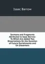 Sermons and Fragments Attributed to Isaac Barrow: To Which Are Added Two Dissertations On the Duration of Future Punishments and On Dissenters - Isaac Barrow
