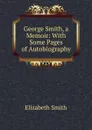 George Smith, a Memoir: With Some Pages of Autobiography - Elizabeth Smith