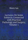 Lectures On Some Subjects Connected with Practical Pathology and Surgery, Volume 1 - Henry Lee