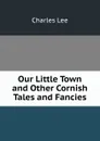 Our Little Town and Other Cornish Tales and Fancies - Charles Lee