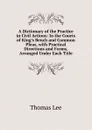 A Dictionary of the Practice in Civil Actions: In the Courts of King.s Bench and Common Pleas, with Practical Directions and Forms, Arranged Under Each Title - Thomas Lee