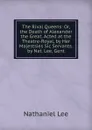 The Rival Queens: Or, the Death of Alexander the Great. Acted at the Theatre-Royal, by Her Majestsies Sic Servants. by Nat. Lee, Gent - Nathaniel Lee