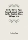 In the Silver Age: Round About Home in the Spring-Time. Village Life - Holme Lee