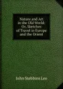 Nature and Art in the Old World: Or, Sketches of Travel in Europe and the Orient - John Stebbins Lee