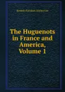 The Huguenots in France and America, Volume 1 - Hannah Farnham Sawyer Lee