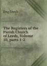 The Registers of the Parish Church of Leeds, Volume 10,.parts 1-2 - Eng Leeds