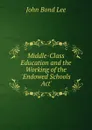 Middle-Class Education and the Working of the .Endowed Schools Act.. - John Bond Lee