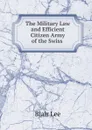 The Military Law and Efficient Citizen Army of the Swiss . - Blair Lee