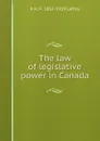 The law of legislative power in Canada - A H. F. 1852-1919 Lefroy