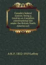 Canada.s federal system; being a treatise on Canadian constitutional law under the British North America act - A H. F. 1852-1919 Lefroy