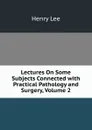 Lectures On Some Subjects Connected with Practical Pathology and Surgery, Volume 2 - Henry Lee