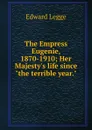 The Empress Eugenie, 1870-1910; Her Majesty.s life since 