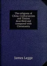 The religions of China. Confucianism and Taoism described and compared with Christianity - James Legge