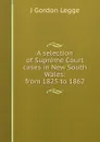 A selection of Supreme Court cases in New South Wales: from 1825 to 1862 - J Gordon Legge