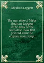 The narrative of Major Abraham Leggett, of the army of the revolution, now first printed from the original manuscript - Abraham Leggett