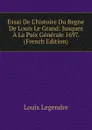 Essai De L.histoire Du Regne De Louis Le Grand: Jusques A La Paix Generale 1697. (French Edition) - Louis Legendre