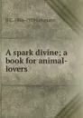 A spark divine; a book for animal-lovers - R C. 1856-1929 Lehmann