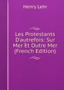 Les Protestants D.autrefois: Sur Mer Et Outre Mer (French Edition) - Henry Lehr