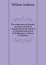 The subjection of Hamlet: an essay toward an explanation of the motives of thought and action of Shakespeare.s Prince of Denmark - William Leighton