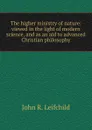 The higher ministry of nature: viewed in the light of modern science, and as an aid to advanced Christian philosophy - John R. Leifchild