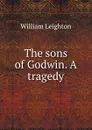 The sons of Godwin. A tragedy - William Leighton