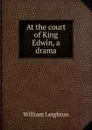 At the court of King Edwin, a drama - William Leighton