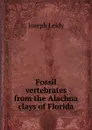 Fossil vertebrates from the Alachua clays of Florida - Joseph Leidy